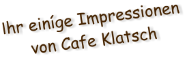 Ihr einíge Impressionen von Cafe Klatsch
